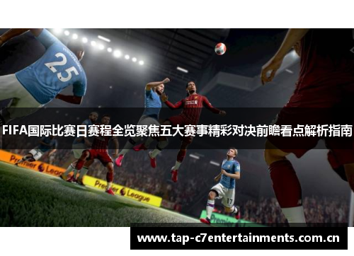 FIFA国际比赛日赛程全览聚焦五大赛事精彩对决前瞻看点解析指南