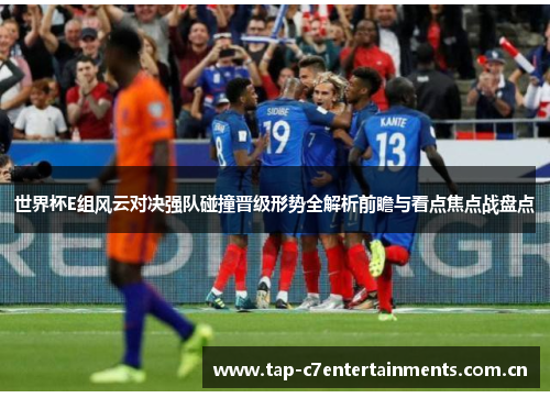 世界杯E组风云对决强队碰撞晋级形势全解析前瞻与看点焦点战盘点