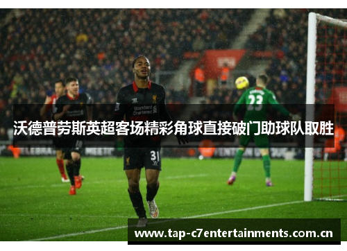 沃德普劳斯英超客场精彩角球直接破门助球队取胜
